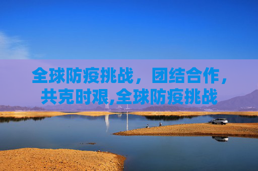 全球防疫挑战，团结合作，共克时艰,全球防疫挑战