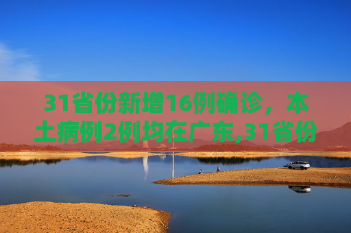 31省份新增16例确诊，本土病例2例均在广东,31省份新增确诊16例本土2例在广东