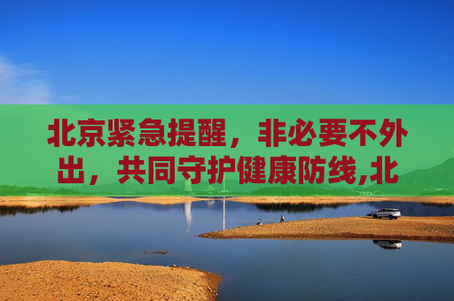 北京紧急提醒，非必要不外出，共同守护健康防线,北京紧急提醒:非必要不外出