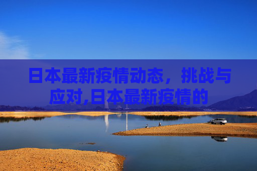 日本最新疫情动态，挑战与应对,日本最新疫情的