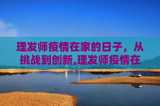 理发师疫情在家的日子，从挑战到创新,理发师疫情在家的日子
