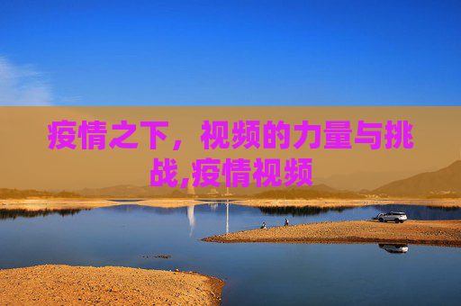 疫情之下，视频的力量与挑战,疫情视频