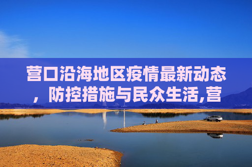 营口沿海地区疫情最新动态，防控措施与民众生活,营口沿海疫情最新情况