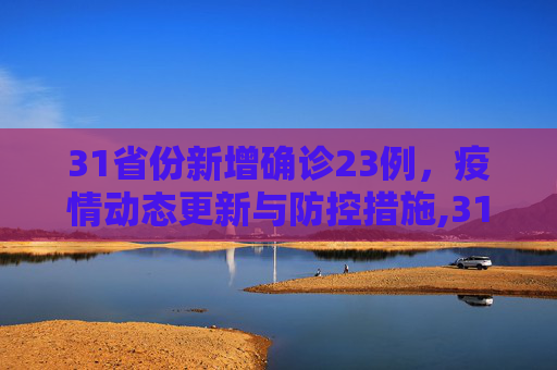 31省份新增确诊23例，疫情动态更新与防控措施,31省份新增确诊23例