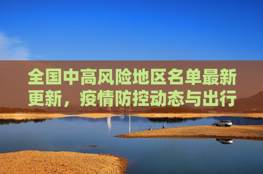 全国中高风险地区名单最新更新，疫情防控动态与出行指南,全国中高风险地区名单最新更新