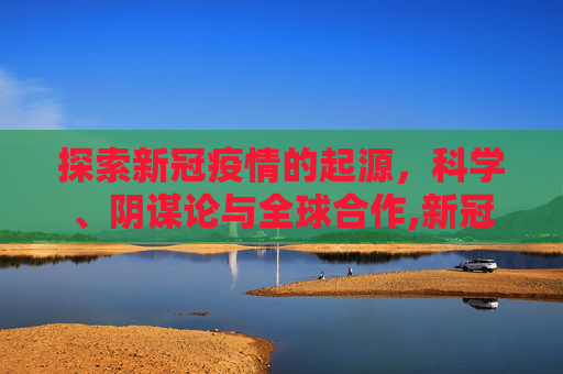 探索新冠疫情的起源，科学、阴谋论与全球合作,新冠疫情起源