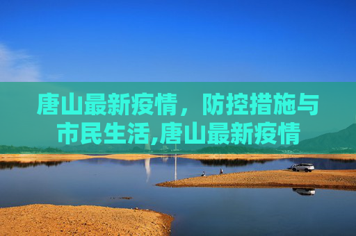 唐山最新疫情，防控措施与市民生活,唐山最新疫情