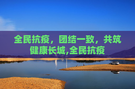 全民抗疫，团结一致，共筑健康长城,全民抗疫
