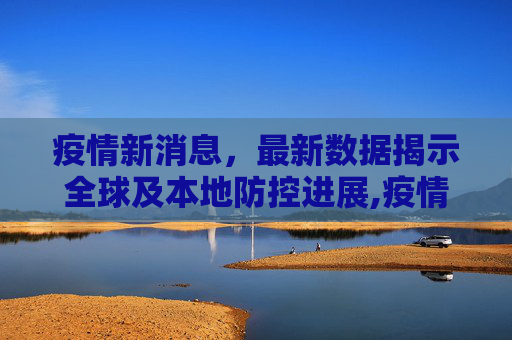 疫情新消息，最新数据揭示全球及本地防控进展,疫情新消息最新数据