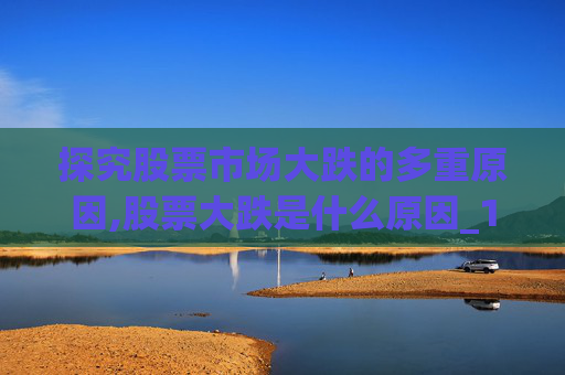 探究股票市场大跌的多重原因,股票大跌是什么原因_1