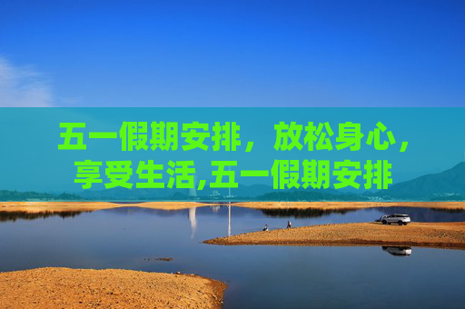 五一假期安排，放松身心，享受生活,五一假期安排