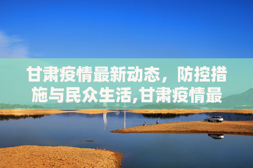 甘肃疫情最新动态，防控措施与民众生活,甘肃疫情最新疫情视频