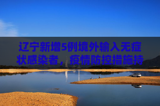 辽宁新增5例境外输入无症状感染者，疫情防控措施持续加强,辽宁新增5例境外输入无症状