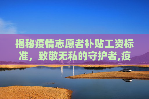 揭秘疫情志愿者补贴工资标准，致敬无私的守护者,疫情志愿者补贴工资标准揭秘