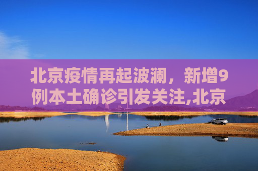 北京疫情再起波澜，新增9例本土确诊引发关注,北京新增9例本土确诊