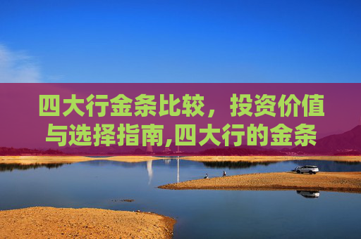 四大行金条比较，投资价值与选择指南,四大行的金条哪个好