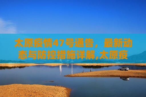 太原疫情47号通告，最新动态与防控措施详解,太原疫情47号通告最新