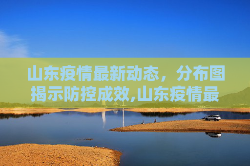 山东疫情最新动态，分布图揭示防控成效,山东疫情最新消息分布图