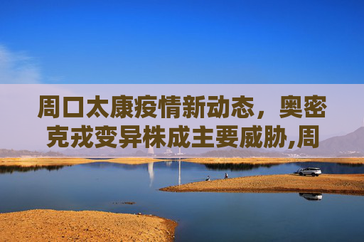 周口太康疫情新动态，奥密克戎变异株成主要威胁,周口太康本轮疫情病毒为奥密克戎