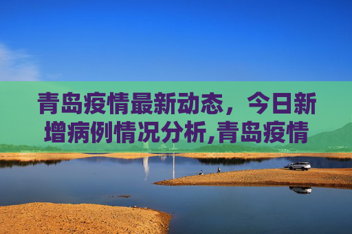 青岛疫情最新动态，今日新增病例情况分析,青岛疫情最新消息今天新增病例