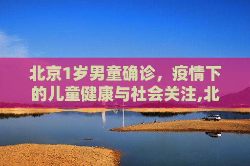 北京1岁男童确诊，疫情下的儿童健康与社会关注,北京1岁男童确诊