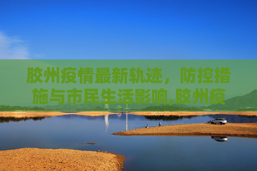 胶州疫情最新轨迹，防控措施与市民生活影响,胶州疫情最新轨迹