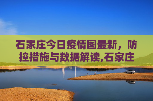 石家庄今日疫情图最新，防控措施与数据解读,石家庄今日疫情图最新