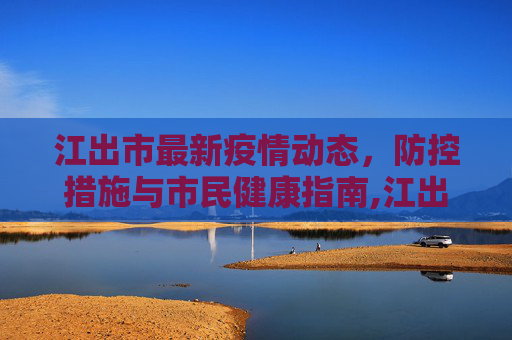 江出市最新疫情动态，防控措施与市民健康指南,江出最新疫情