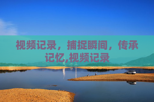 视频记录，捕捉瞬间，传承记忆,视频记录