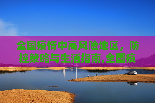 全国疫情中高风险地区，防控策略与生活指南,全国疫情中高风险地区