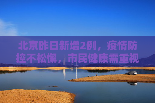 北京昨日新增2例，疫情防控不松懈，市民健康需重视,北京昨日新增2例