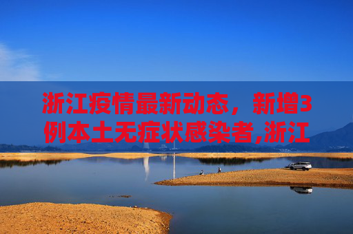 浙江疫情最新动态，新增3例本土无症状感染者,浙江新增3例本土无症状
