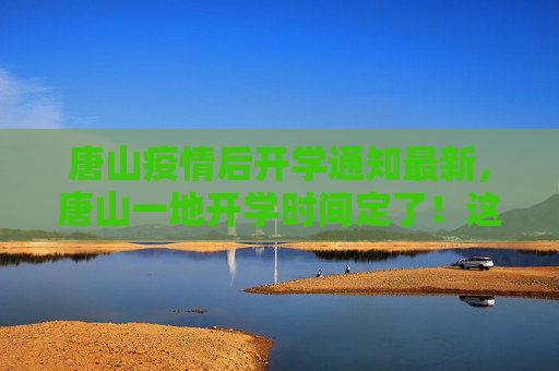 唐山疫情后开学通知最新，唐山一地开学时间定了！这些人员暂不返校报到！唐山疫情后开学通知最新:唐山一地开学时间定了!这些人员暂不返校报到!