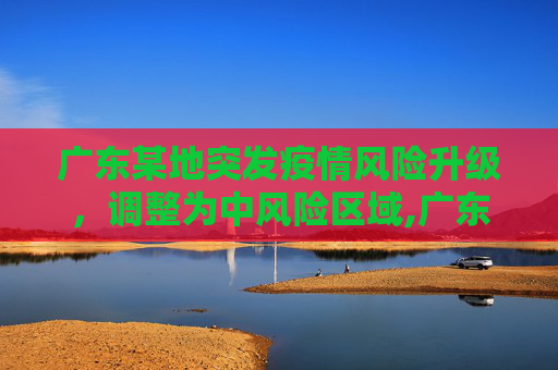 广东某地突发疫情风险升级，调整为中风险区域,广东一地调整为中风险