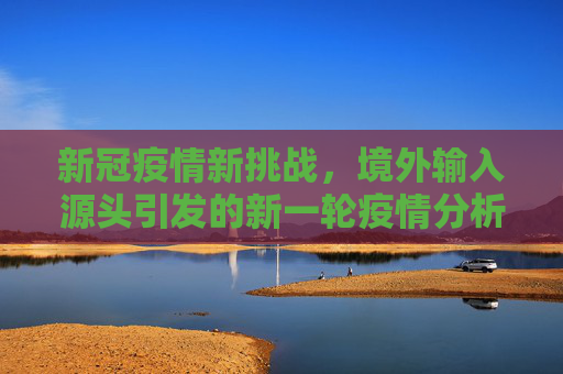 新冠疫情新挑战，境外输入源头引发的新一轮疫情分析,本次疫情由新的境外输入源头引起