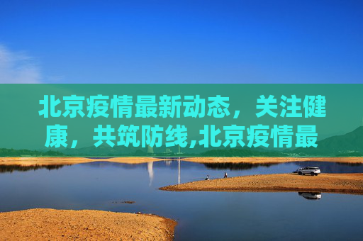 北京疫情最新动态，关注健康，共筑防线,北京疫情最新死亡人是谁