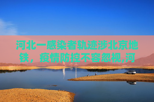 河北一感染者轨迹涉北京地铁，疫情防控不容忽视,河北一感染者轨迹涉北京地铁