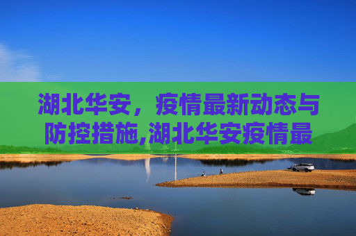 湖北华安，疫情最新动态与防控措施,湖北华安疫情最新
