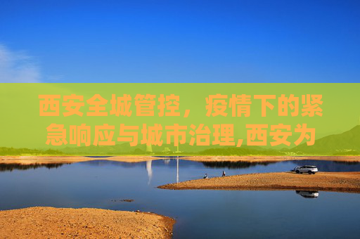 西安全城管控，疫情下的紧急响应与城市治理,西安为何全城管控