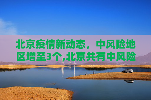 北京疫情新动态，中风险地区增至3个,北京共有中风险地区3个