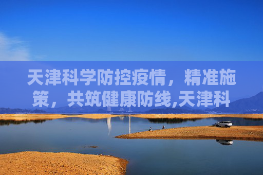 天津科学防控疫情，精准施策，共筑健康防线,天津科学防控疫情
