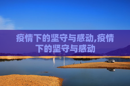 疫情下的坚守与感动,疫情下的坚守与感动