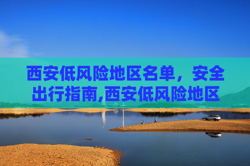 西安低风险地区名单，安全出行指南,西安低风险地区名单