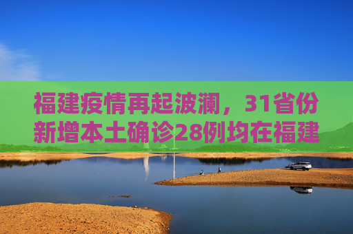福建疫情再起波澜，31省份新增本土确诊28例均在福建,31省份新增本土确诊28例均在福建
