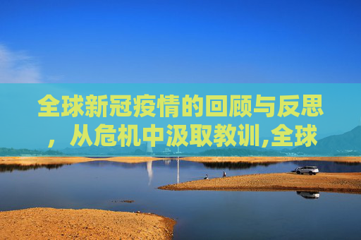 全球新冠疫情的回顾与反思，从危机中汲取教训,全球新冠疫情的回顾与反思