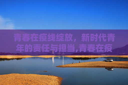 青春在疫线绽放，新时代青年的责任与担当,青春在疫线绽放