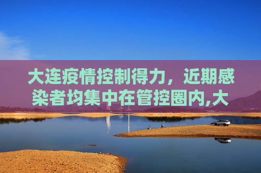 大连疫情控制得力，近期感染者均集中在管控圈内,大连近期感染者均集中在管控圈内
