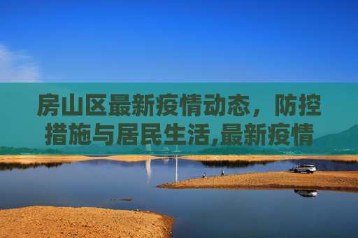 房山区最新疫情动态，防控措施与居民生活,最新疫情房山