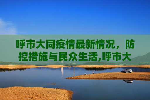 呼市大同疫情最新情况，防控措施与民众生活,呼市大同疫情最新情况