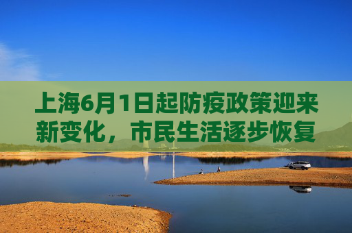 上海6月1日起防疫政策迎来新变化，市民生活逐步恢复正常,上海6月1日起防疫要求有变化